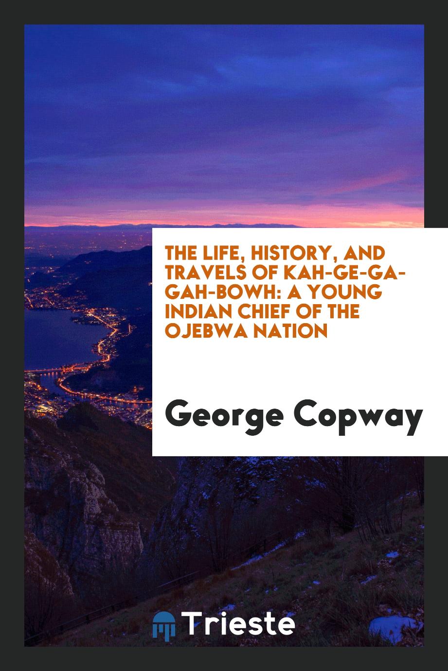 The Life, History, and Travels of Kah-ge-ga-gah-bowh: A Young Indian Chief of the Ojebwa Nation