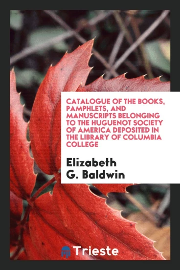 Catalogue of the Books, Pamphlets, and Manuscripts Belonging to the Huguenot Society of America Deposited in the Library of Columbia College