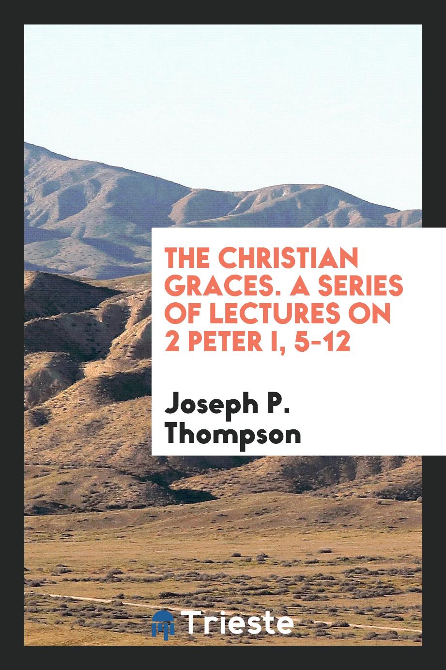 The christian graces. A series of lectures on 2 Peter i, 5-12