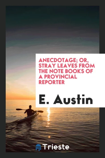 Anecdotage; Or, Stray Leaves from the Note Books of a Provincial Reporter
