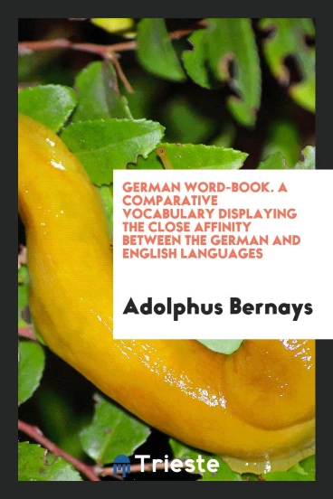 German Word-Book. A Comparative Vocabulary Displaying the Close Affinity Between the German and English Languages