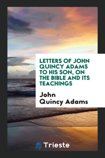 Letters of John Quincy Adams to His Son, on the Bible and Its Teachings