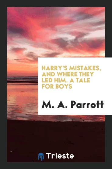 Harry's Mistakes, and Where They Led Him. A Tale for Boys