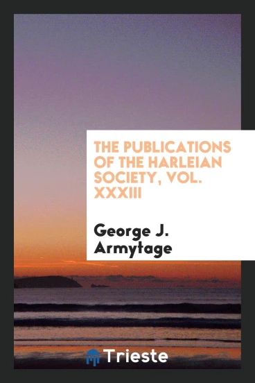The Publications of the Harleian Society, Vol. XXXIII