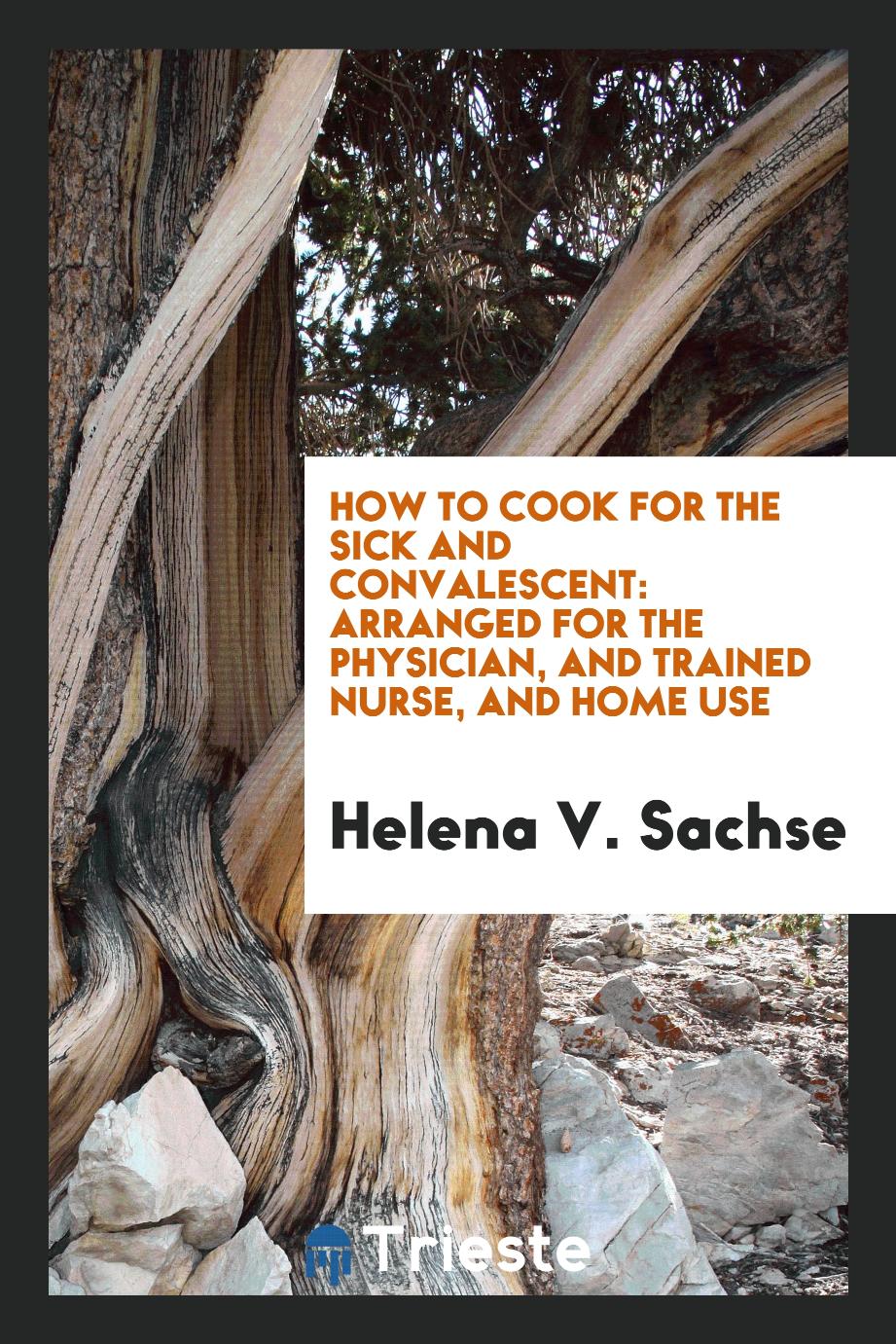 How to cook for the sick and convalescent: arranged for the physician, and trained nurse, and home use