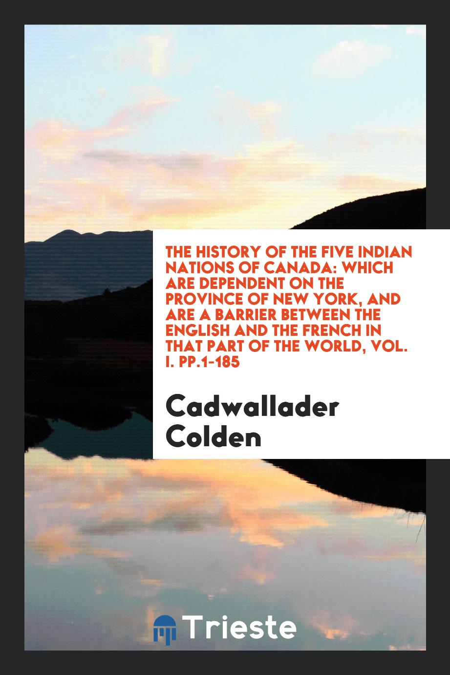 The history of the five Indian nations of Canada: which are dependent on the Province of New York, and are a barrier between the English and the French in that part of the world, Vol. I. pp.1-185