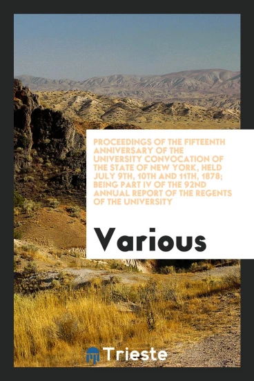 Proceedings of the Fifteenth Anniversary of the University Convocation of the State of New York, Held July 9th, 10th and 11th, 1878; Being Part IV of the 92nd Annual Report of the Regents of the University