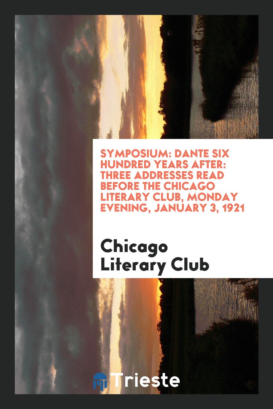 Symposium: Dante Six Hundred Years After: Three Addresses Read Before the Chicago Literary Club, Monday Evening, January 3, 1921