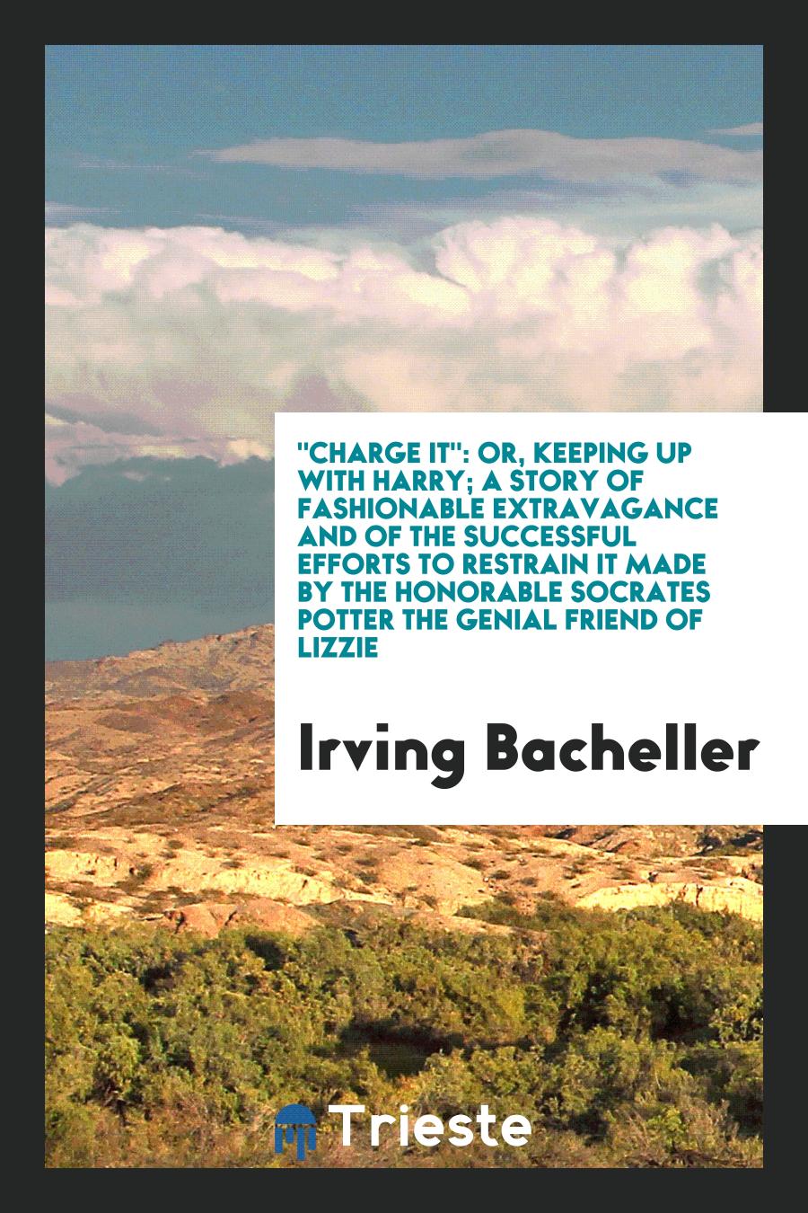 Irving Bacheller - "Charge It": Or, Keeping up with Harry; A Story of Fashionable Extravagance and of the Successful Efforts to Restrain It Made by the Honorable Socrates Potter the Genial Friend of Lizzie