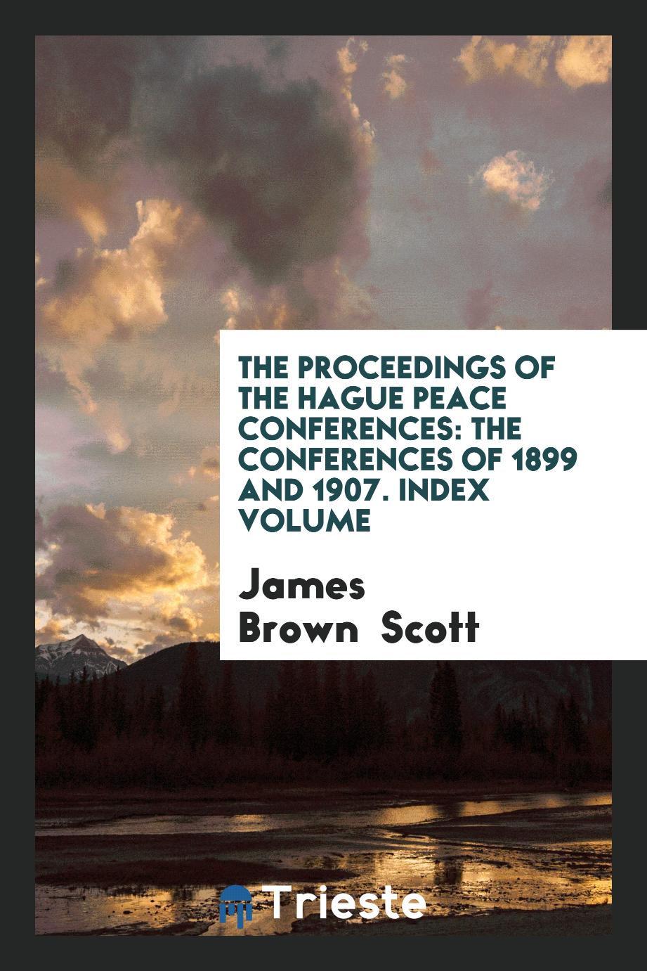 The Proceedings of the Hague Peace Conferences: The Conferences of 1899 and 1907. Index Volume