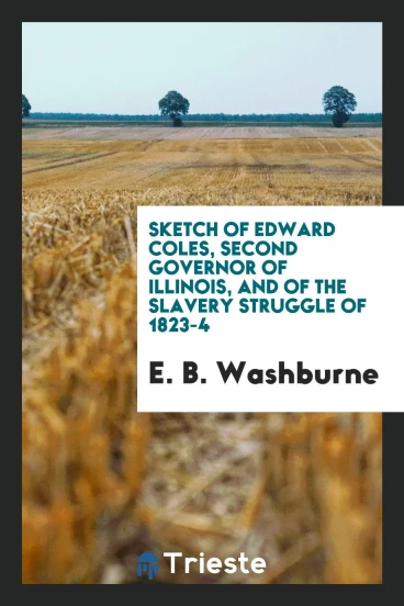 Sketch of Edward Coles, second governor of Illinois, and of the slavery struggle of 1823-4