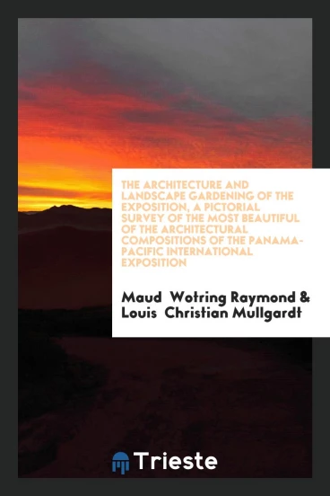 The Architecture and Landscape Gardening of the Exposition, a Pictorial Survey of the Most Beautiful of the Architectural Compositions of the Panama-Pacific International Exposition