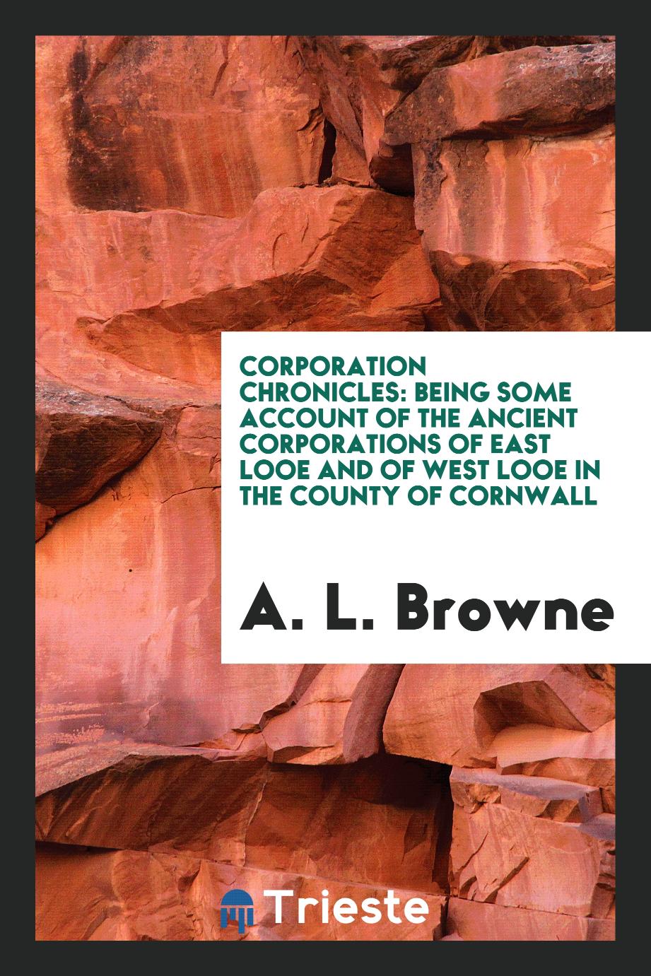 Corporation Chronicles: Being Some Account of the Ancient Corporations of East Looe and of West Looe in the County of Cornwall