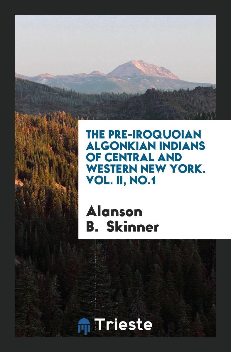 Alanson B.  Skinner - The pre-Iroquoian Algonkian Indians of central and western New York. Vol. II, No.1