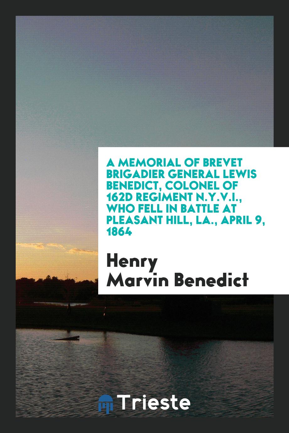 A Memorial of Brevet Brigadier General Lewis Benedict, Colonel of 162d Regiment N.Y.V.I., Who Fell in Battle at Pleasant Hill, LA., April 9, 1864