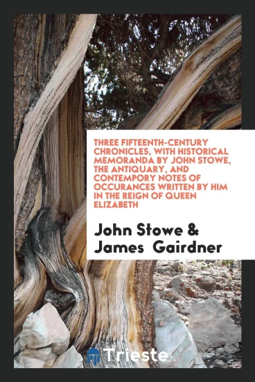 Three Fifteenth-Century Chronicles, With Historical Memoranda by John Stowe, the Antiquary, and Contempory Notes of Occurances Written by Him in the Reign of Queen Elizabeth