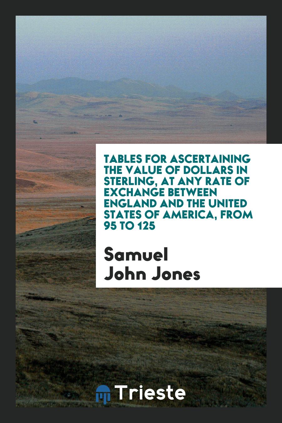 Tables for ascertaining the value of dollars in sterling, at any rate of exchange between England and the United States of America, from 95 to 125