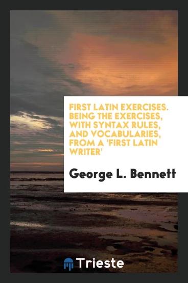 First Latin Exercises. Being the Exercises, with Syntax Rules, and Vocabularies, from a 'First Latin Writer'