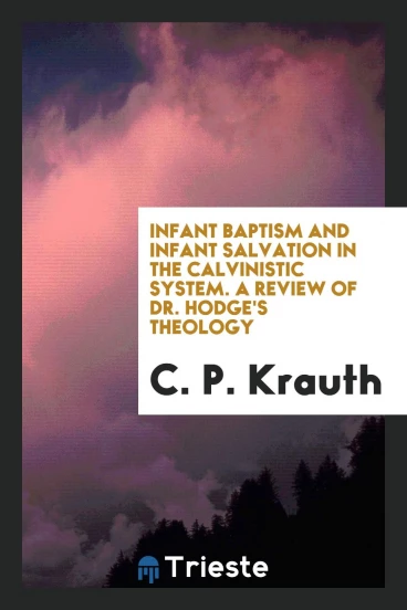 Infant baptism and infant salvation in the Calvinistic system. A review of Dr. Hodge's theology