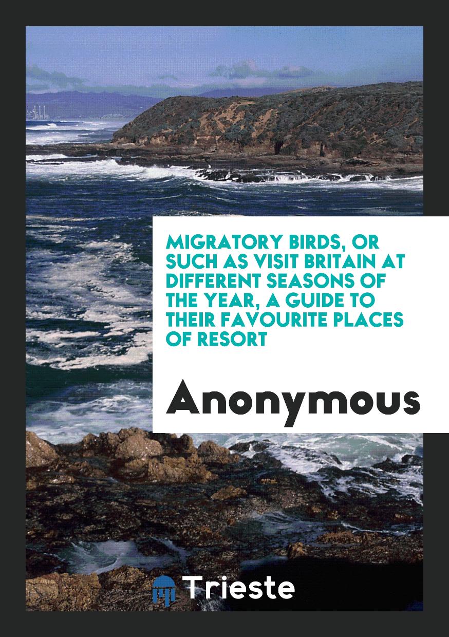 Migratory birds, or such as visit Britain at different seasons of the year, a guide to their favourite places of resort