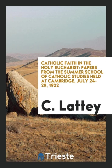 Catholic faith in the Holy Eucharist: papers from the Summer School of Catholic Studies held at Cambridge, July 24-29, 1922