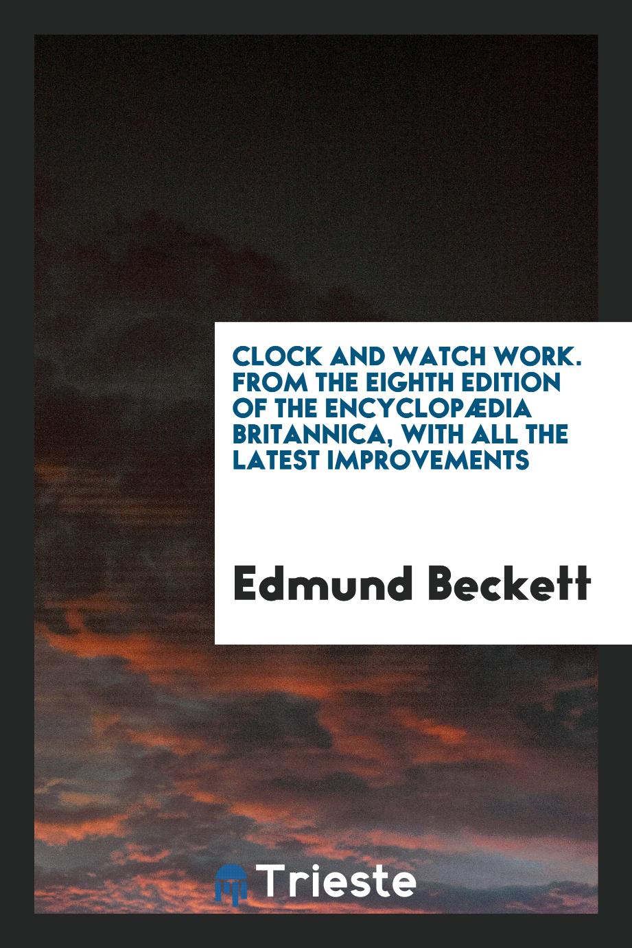 Clock and Watch Work. From the Eighth Edition of the Encyclopædia Britannica, with All the Latest Improvements