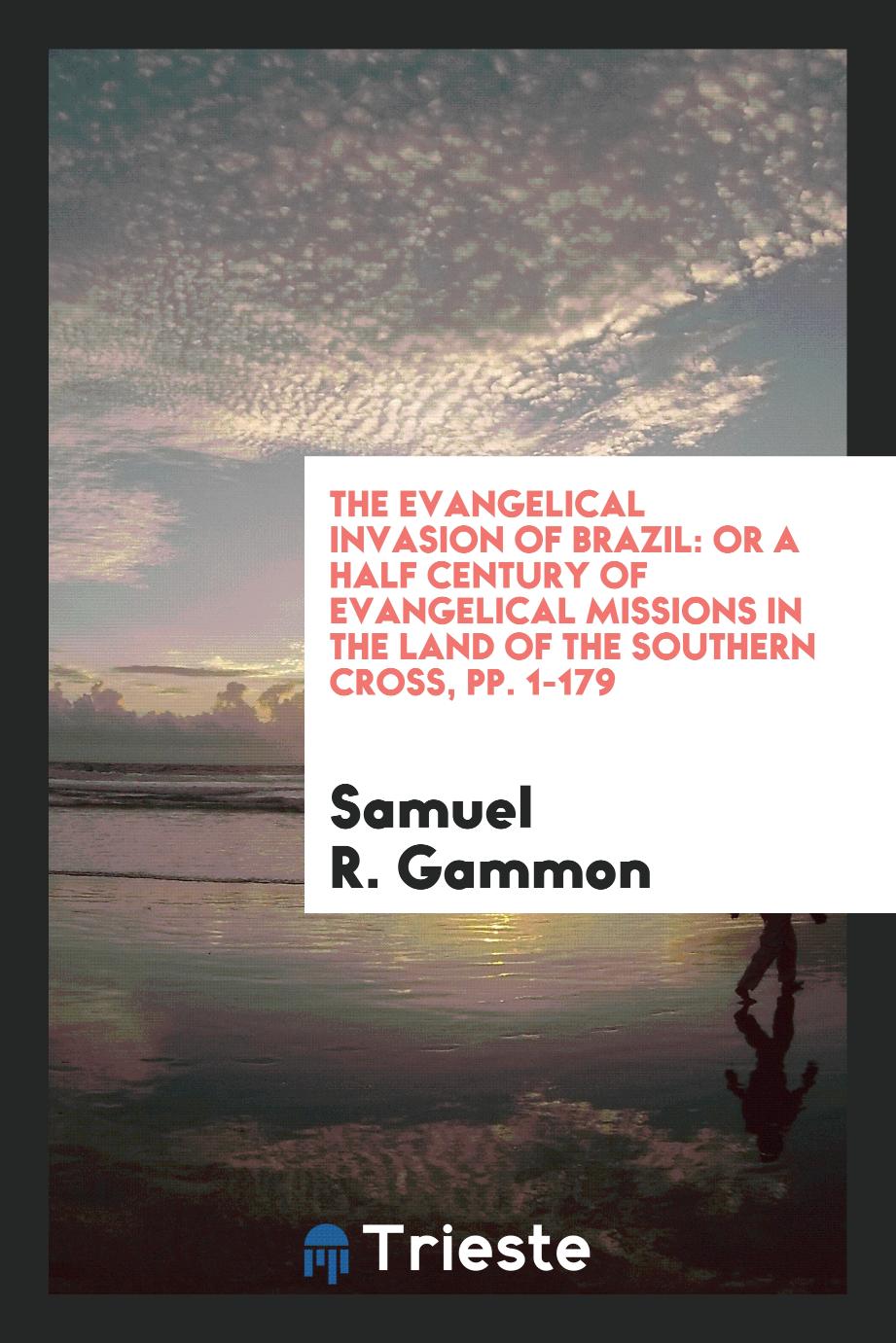 The Evangelical Invasion of Brazil: Or a Half Century of Evangelical Missions in the Land of the Southern Cross, pp. 1-179