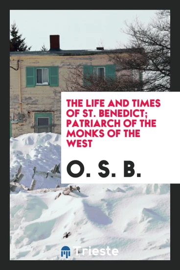 The Life and Times of St. Benedict; Patriarch of the Monks of the West
