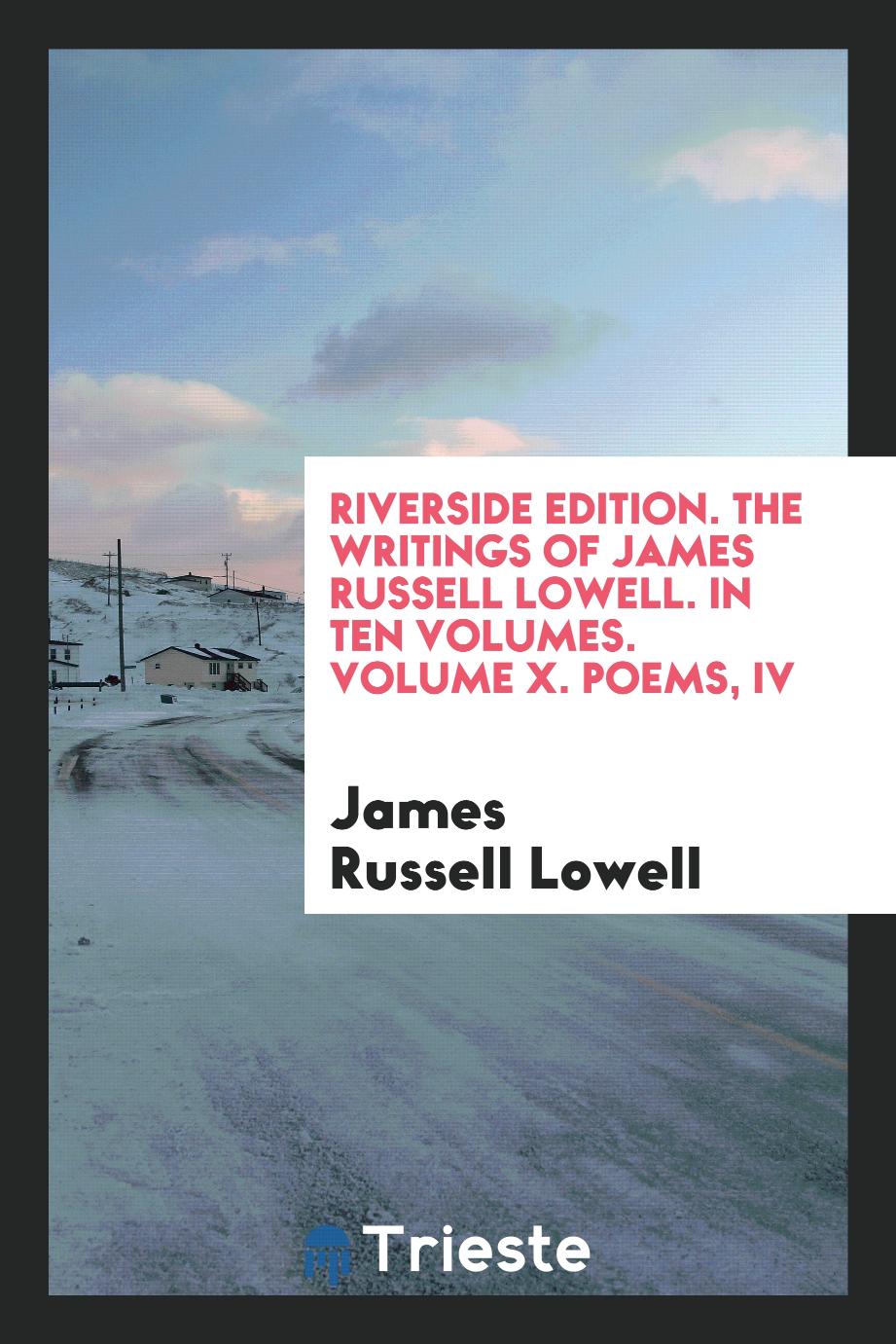 Riverside Edition. The Writings of James Russell Lowell. In Ten Volumes. Volume X. Poems, IV
