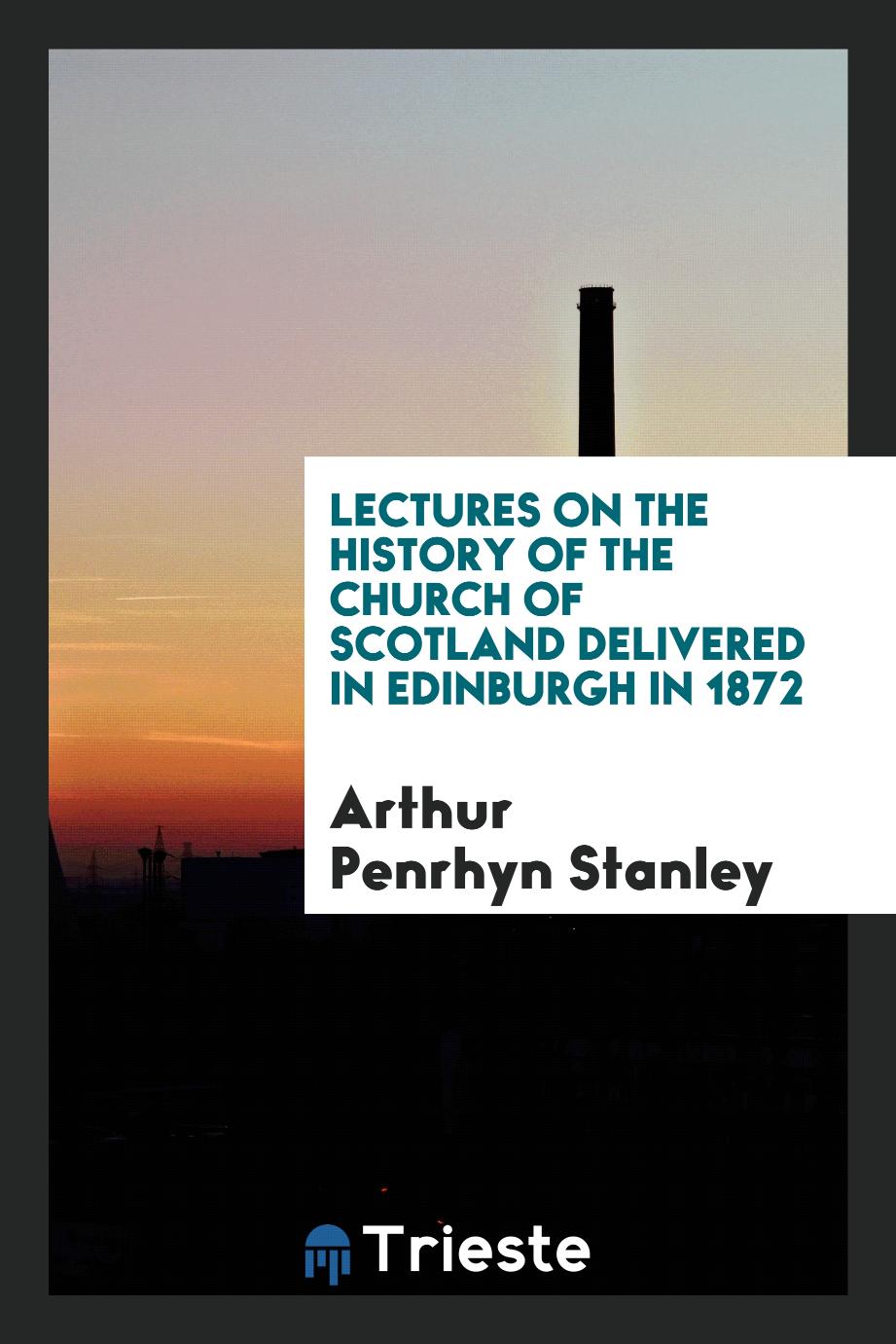 Lectures on the History of the Church of Scotland Delivered in Edinburgh in 1872