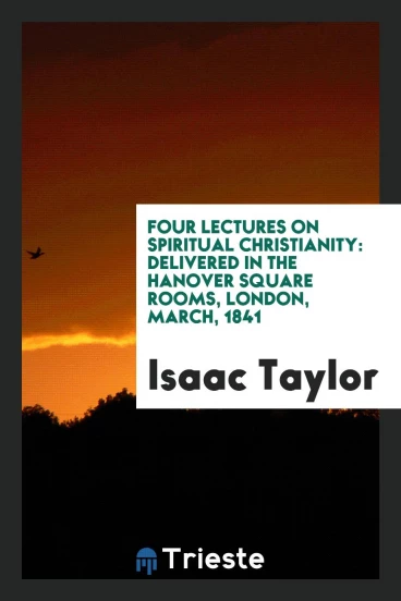 Four Lectures on Spiritual Christianity: Delivered in the Hanover Square Rooms, London, March, 1841