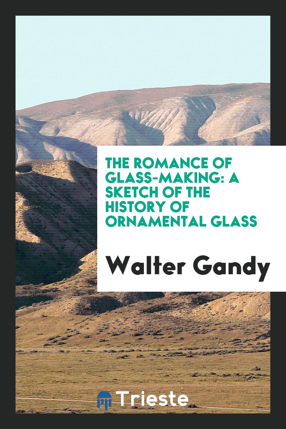 The Romance of Glass-Making: A Sketch of the History of Ornamental Glass