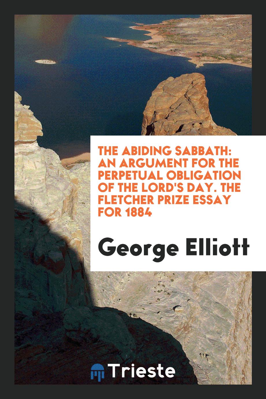 The abiding Sabbath: an argument for the perpetual obligation of the Lord's day. The fletcher prize essay for 1884