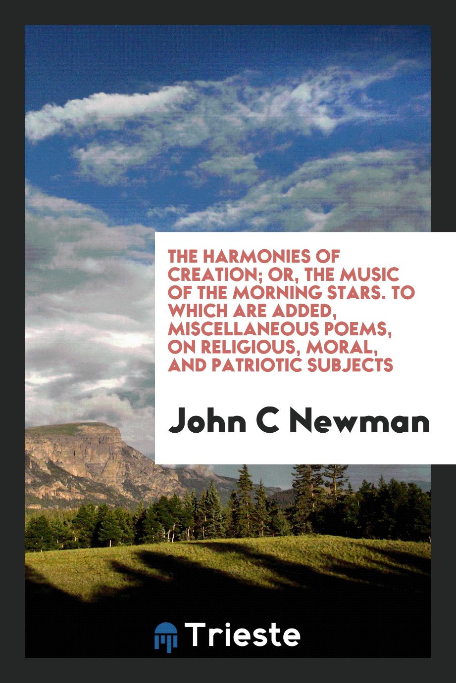 The harmonies of creation; or, The music of the morning stars. To which are added, miscellaneous poems, on religious, moral, and patriotic subjects