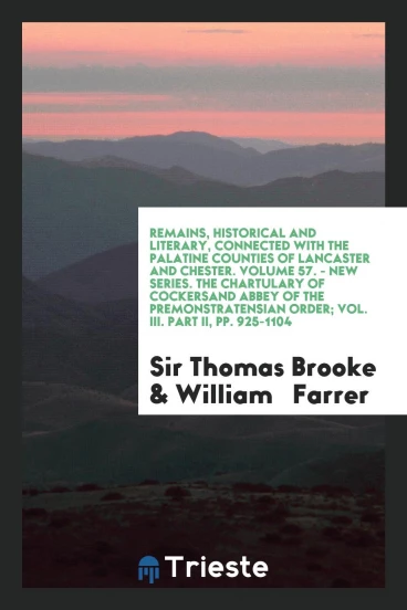 Remains, Historical and Literary, Connected with the Palatine Counties of Lancaster and Chester. Volume 57. - New Series. The Chartulary of Cockersand Abbey of the Premonstratensian Order; Vol. III. Part II, pp. 925-1104