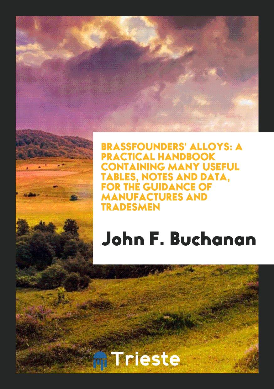 Brassfounders' Alloys: A Practical Handbook Containing Many Useful Tables, Notes and Data, for the Guidance of Manufactures and Tradesmen