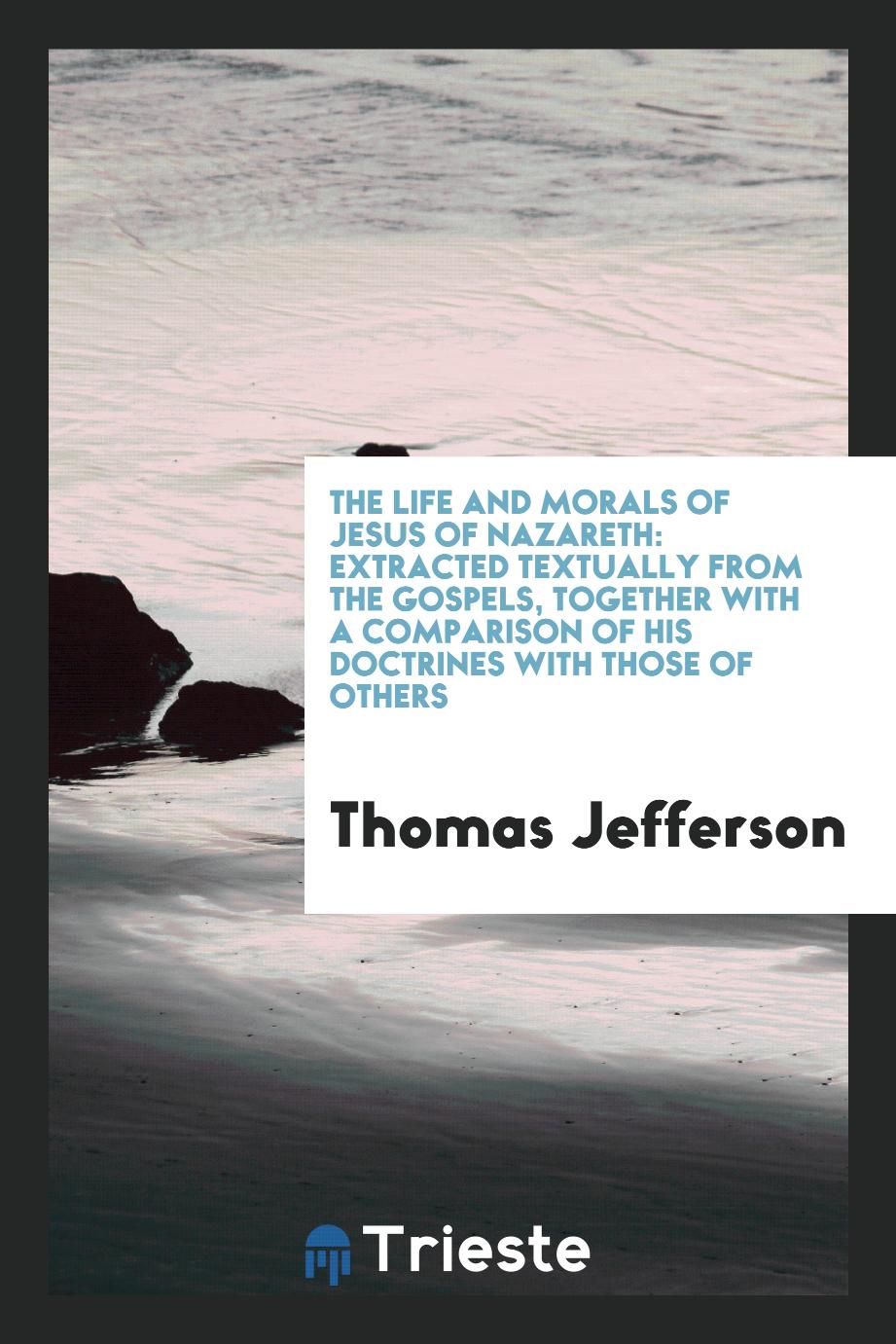The life and morals of Jesus of Nazareth: extracted textually from the Gospels, together with a comparison of His doctrines with those of others