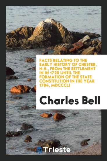 Facts Relating to the Early History of Chester, N.H., from the Settlement in in 1720 until the formation of the state constitution in the year 1784, MDCCCLI