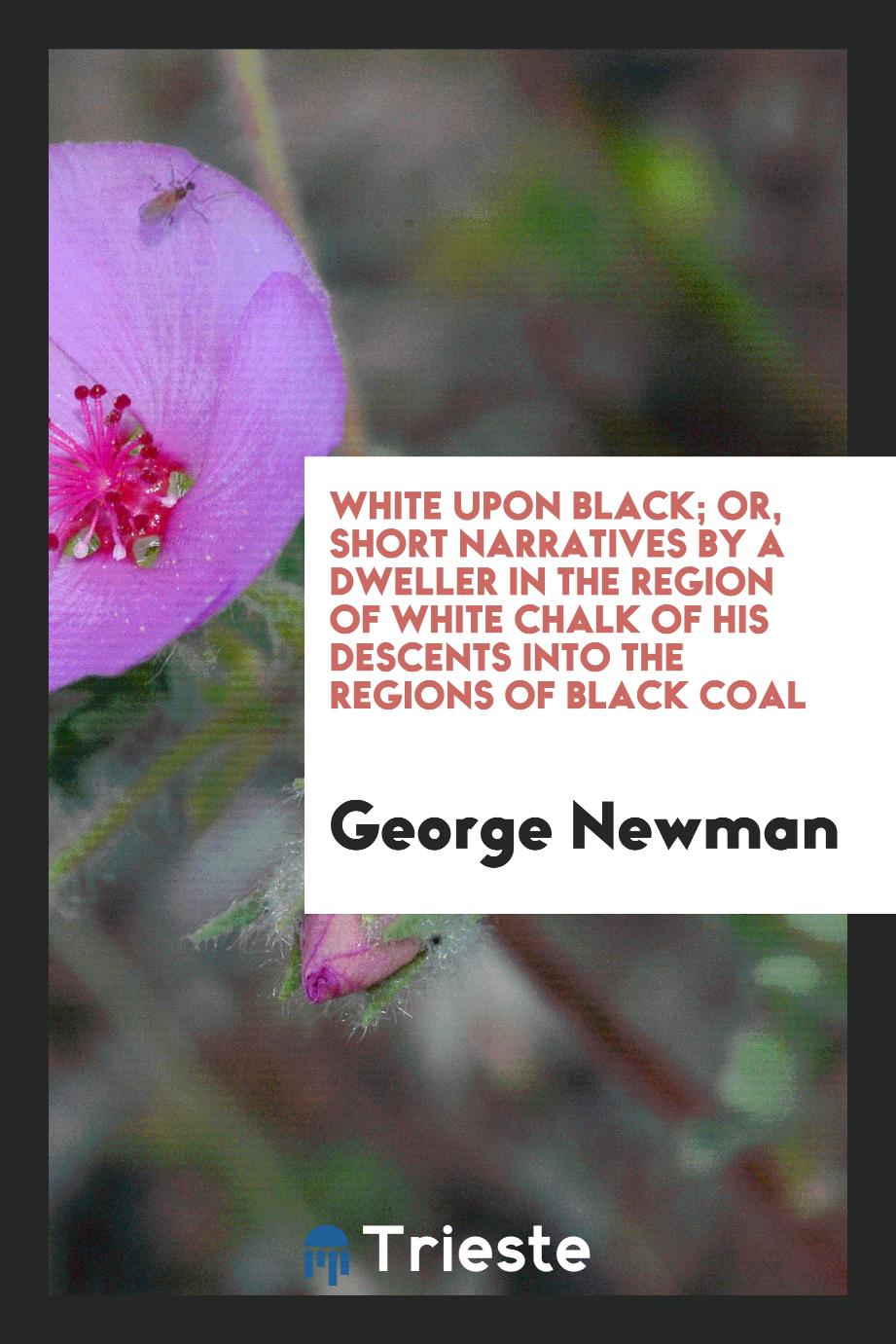 White upon black; or, short narratives by a dweller in the region of white chalk of his descents into the regions of black coal