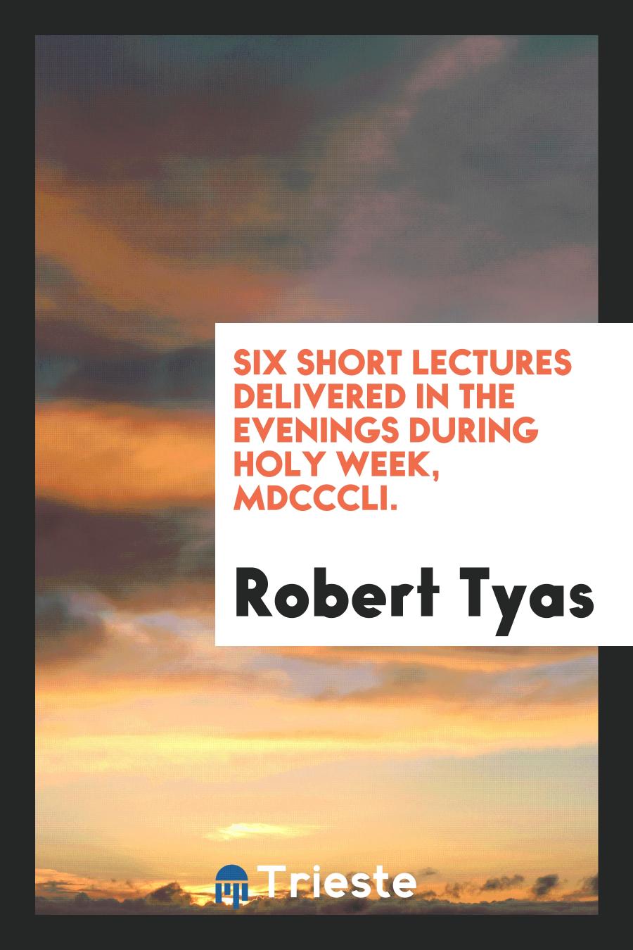 Six short lectures delivered in the evenings during Holy week, MDCCCLI.