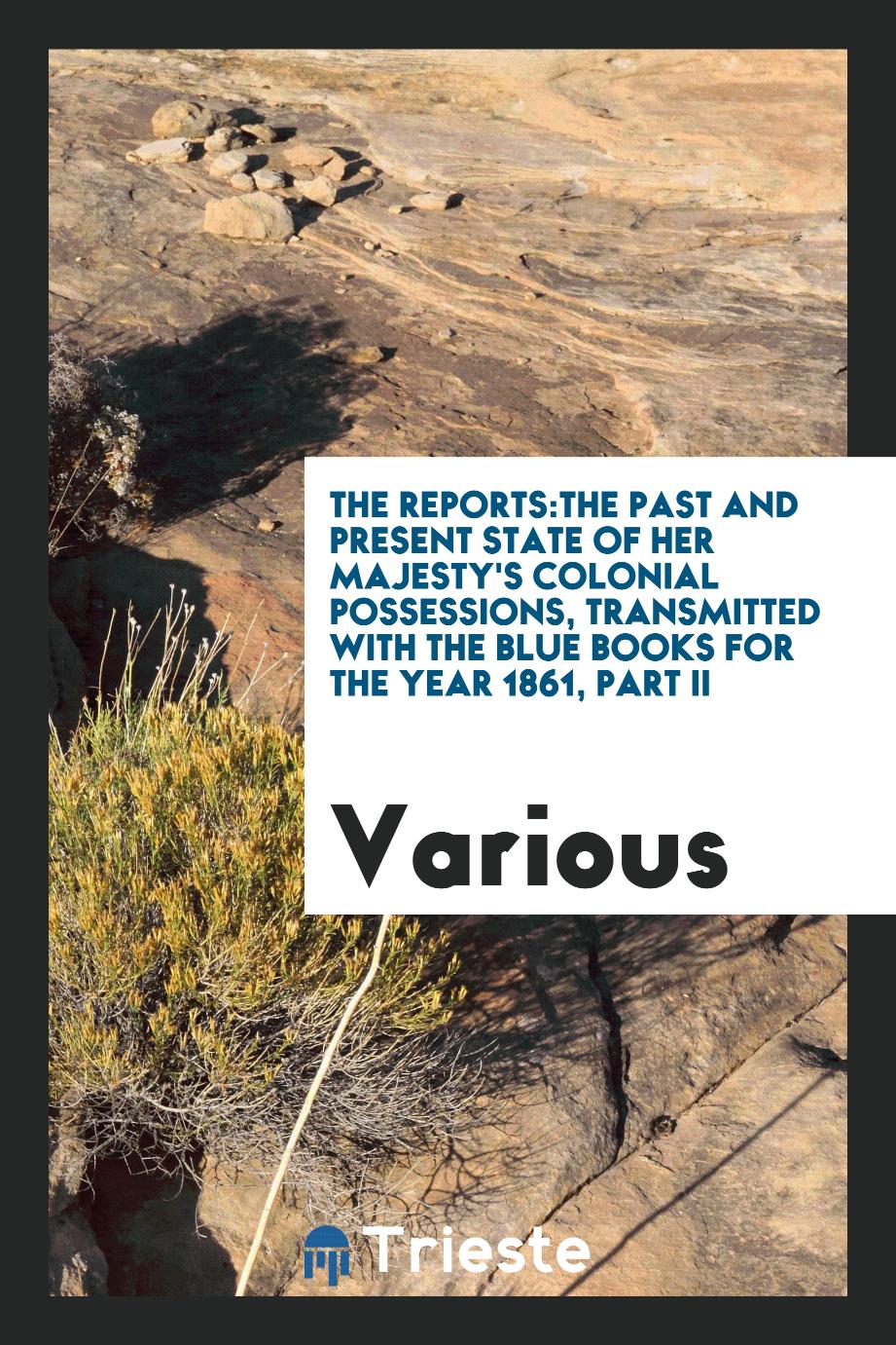 The Reports:The Past and Present State of Her Majesty's Colonial Possessions, Transmitted with the Blue Books for the Year 1861, Part II