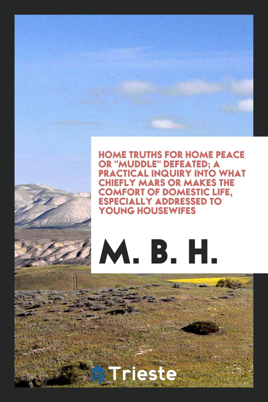 Home Truths For Home Peace Or "Muddle" Defeated; A Practical Inquiry Into What Chiefly Mars Or Makes The Comfort Of Domestic Life, Especially Addressed To Young Housewifes