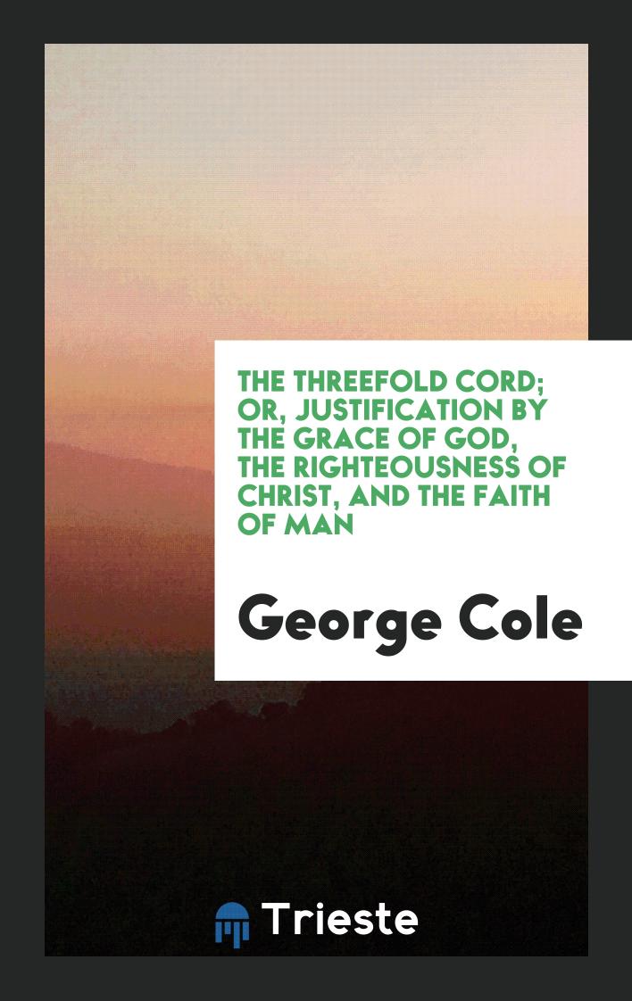 The Threefold Cord; Or, Justification by the Grace of God, the Righteousness of Christ, and the Faith of Man