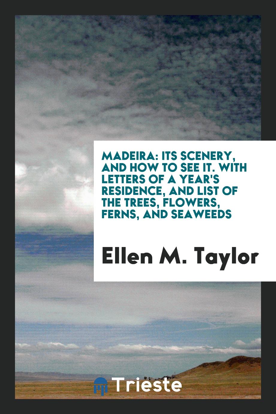 Madeira: Its Scenery, and How to See It. With Letters of a Year's Residence, and List of the Trees, Flowers, Ferns, and Seaweeds