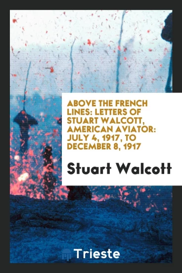 Above the French Lines: Letters of Stuart Walcott, American Aviator: July 4, 1917, to December 8, 1917