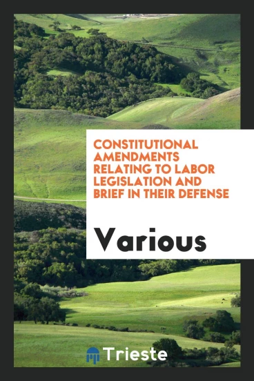 Constitutional Amendments Relating to Labor Legislation and Brief in Their Defense