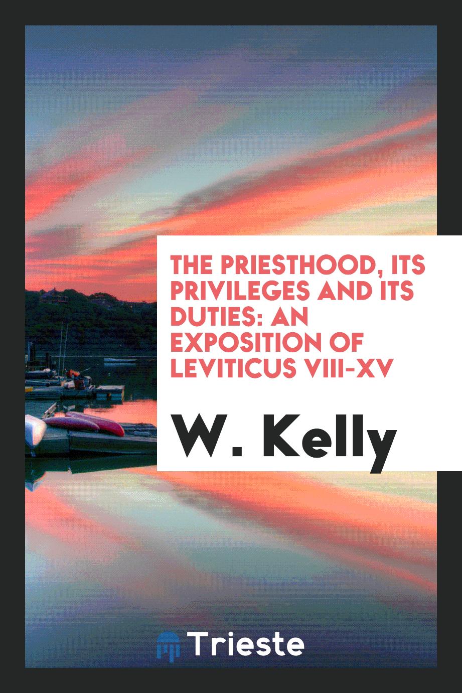 The Priesthood, Its Privileges and Its Duties: An Exposition of Leviticus VIII-XV