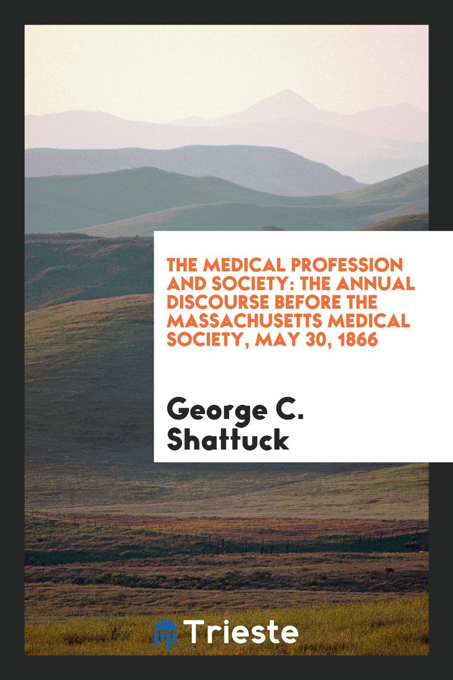 The Medical Profession and Society: The Annual Discourse Before the Massachusetts Medical society, may 30, 1866