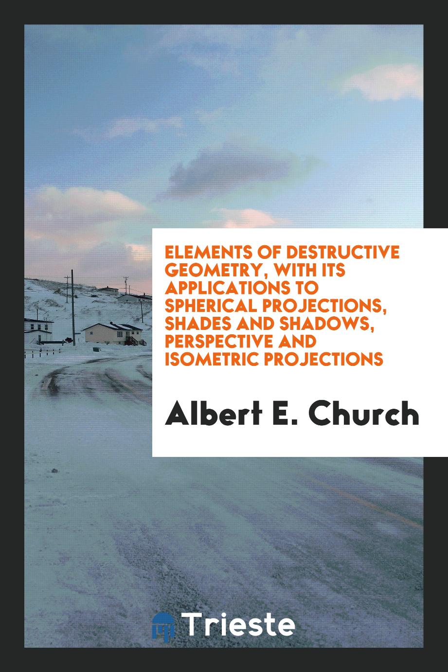 Elements of destructive geometry, with its applications to spherical projections, shades and shadows, perspective and isometric projections