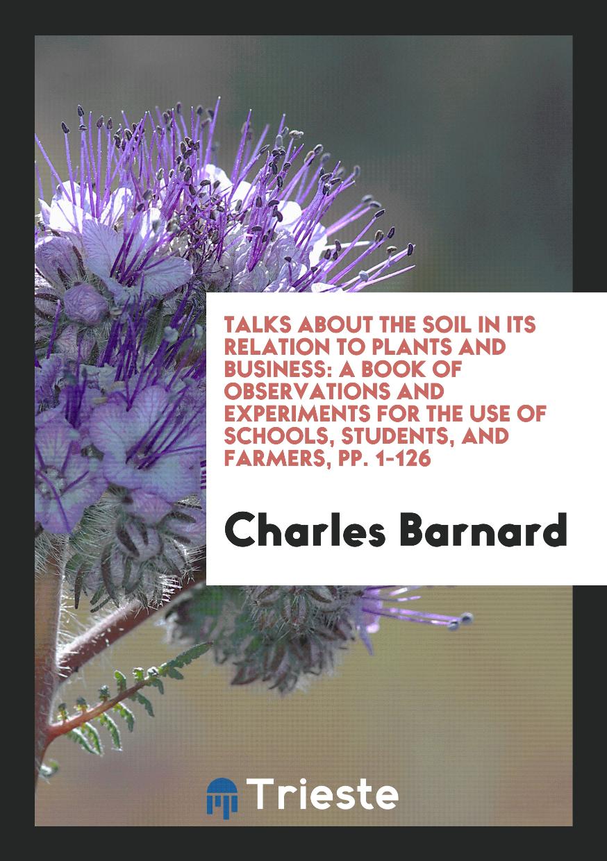 Talks about the Soil in Its Relation to Plants and Business: A Book of Observations and Experiments for the Use of Schools, Students, and Farmers, pp. 1-126